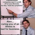 Jim explains why curing you of an illness is not in Big Pharma's best interest and doesn't create profits for the long term | Pharmaceutical companies want to profit off of your illnesses. So they "treat the symptoms"; Also... curing you of an illness is bad for business. | image tagged in jim halpert whiteboard,big pharma,curing illness,disease,profit in pharmaceuticals,drug makers | made w/ Imgflip meme maker