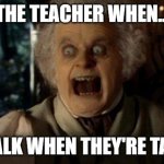 Scary face Bilbo Baggins hobbit | THE TEACHER WHEN... YOU TALK WHEN THEY'RE TALKING | image tagged in scary face bilbo baggins hobbit | made w/ Imgflip meme maker