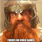 Gimli Knew Meme | WHEN YOU GET TOLD; THERES NO VIDEO GAMES UNTIL YOU FINISH YOUR HOMEWORK | image tagged in gimli knew meme | made w/ Imgflip meme maker