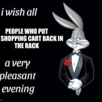 we interrupt your daily scrolling with an important message | PEOPLE WHO PUT
THE SHOPPING CART BACK IN
THE RACK | image tagged in buggs bunny i hope meme,buggs bunny,fun,memes,shopping,shopping cart | made w/ Imgflip meme maker