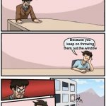Boardroom Meeting Suggestion Day off | Why do my employees keep leaving? Because you keep on throwing them out the window | image tagged in boardroom meeting suggestion day off | made w/ Imgflip meme maker