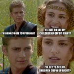 for the better right? | I’LL GET TO SEE MY CHILDREN GROW UP RIGHT? I’M GOING TO GET YOU PREGNANT; I’LL GET TO SEE MY CHILDREN GROW UP RIGHT? | image tagged in for the better right,memes,star wars | made w/ Imgflip meme maker