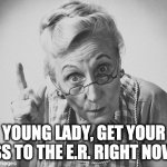 scolding | YOUNG LADY, GET YOUR @SS TO THE E.R. RIGHT NOW !! | image tagged in scolding,emergency room | made w/ Imgflip meme maker