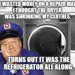 Shrinking Clothes | I WASTED MONEY ON A REPAIR MAN
I THOUGHT THE DRYER 
WAS SHRINKING MY CLOTHES. TURNS OUT IT WAS THE REFRIGERATOR ALL ALONG. | image tagged in maytag repairman,funny,dieting,refrigerator | made w/ Imgflip meme maker