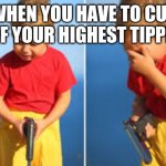 Meme | WHEN YOU HAVE TO CUT OFF YOUR HIGHEST TIPPER | image tagged in had to do it kid,oh wow are you actually reading these tags,ayejaysnizz | made w/ Imgflip meme maker
