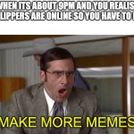 POST POST POST | WHEN ITS ABOUT 9PM AND YOU REALISE IMGFLIPPERS ARE ONLINE SO YOU HAVE TO POST; MAKE MORE MEMES | image tagged in shouting | made w/ Imgflip meme maker