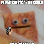 Funny | WHEN YOUR BEST FRIEND CHEATS ON UR CRUSH; YOU GOTTA GO | image tagged in memes,funny memes | made w/ Imgflip meme maker