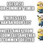 Seriously, what the hell, imgflip mods? Are you intentionally trying to annoy me or something? | I GET A 24 HOUR COMMENT TIMER; THERE'S LESS THAN AN HOUR LEFT; MINUTES AWAY FROM FREEDOM I GET ANOTHER OLD COMMENT DELETED | image tagged in minions sad happy sad,memes,imgflip | made w/ Imgflip meme maker