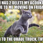 Cat GO! | I HAS 2 DELETE MY ACOUNT DUE TO ME MOVING ON FRIDAY! I RUN TO THE UHAUL TRUCK, THWAP! | image tagged in cat go,zoom,i'd hit that,truck driver | made w/ Imgflip meme maker