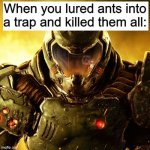 doom | When you lured ants into a trap and killed them all: | image tagged in doom slayer,the,only,thing,they,fearisyou | made w/ Imgflip meme maker