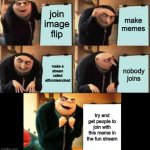 Gru's plan 5 panel | make memes; join image flip; make a stream called allfunniesnobad; nobody joins; try and get people to join with this meme in the fun stream | image tagged in gru's plan 5 panel | made w/ Imgflip meme maker