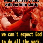 WE CANT EXPECT THE GOD TO DO ALL WORK | when you see 3 kids with Fortnite shirts | image tagged in we cant expect the god to do all work | made w/ Imgflip meme maker