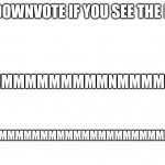 Downvote if you see the N | MMMMMMMMMMMMMMMMMMMMMMMMMMMMMMMM; DOWNVOTE IF YOU SEE THE N; MMMMMMMMMMMMMMMMNMMMMMMMMMMM | image tagged in white screen,downvote mah | made w/ Imgflip meme maker