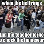 Crowd Running | when the bell rings; And the teacher forgot to check the homework | image tagged in crowd running | made w/ Imgflip meme maker