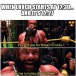 lunch in 3 minutes | WHEN LUNCH STARTS AT 12:30...

AND IT'S 12:27 | image tagged in 3 minutes randy savage | made w/ Imgflip meme maker