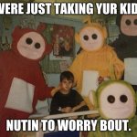 uhoh.... | WERE JUST TAKING YUR KID. NUTIN TO WORRY BOUT. | image tagged in psycho teletubbies | made w/ Imgflip meme maker