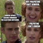 For the better right blank | BUT PALPATINE ISN'T JEWISH. JEWISH SPACE LASERS CHANGED THE ELECTION OUTCOME. PALPATINE ISN'T JEWISH | image tagged in for the better right blank | made w/ Imgflip meme maker