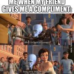 Megamind positive feedback | ME WHEN MY FRIEND GIVES ME A COMPLIMENT: | image tagged in megamind positive feedback,funny memes,friends,megamind | made w/ Imgflip meme maker