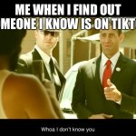You know who you are | ME WHEN I FIND OUT SOMEONE I KNOW IS ON TIKTOK | image tagged in woah i don t know you | made w/ Imgflip meme maker