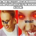 The WHAT | ME: MAN,THE TEST WAS SO HARRRRRD!
FRIEND: YEAH, EXPECALLY THE BACKSIDE
ALSO ME: | image tagged in the what | made w/ Imgflip meme maker