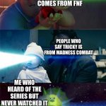 Sully Wazowski laser | PEOPLE SAYING TRICKY COMES FROM FNF; PEOPLE WHO SAY TRICKY IS FROM MADNESS COMBAT; ME WHO HEARD OF THE SERIES BUT NEVER WATCHED IT | image tagged in sully wazowski laser | made w/ Imgflip meme maker