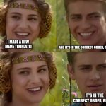 Right? | I MADE A NEW MEME TEMPLATE! AND IT'S IN THE CORRECT ORDER, RIGHT? IT'S IN THE CORRECT ORDER, RIGHT? | image tagged in reverse anakin and padme | made w/ Imgflip meme maker