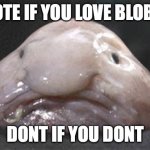 Blobfish! | UPVOTE IF YOU LOVE BLOBFISH DONT IF YOU DONT | image tagged in blobby the blobfish | made w/ Imgflip meme maker