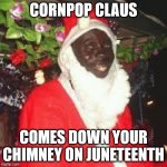 You better watch out... | CORNPOP CLAUS; COMES DOWN YOUR CHIMNEY ON JUNETEENTH | image tagged in cornpop claus,cornpop,juneteenth | made w/ Imgflip meme maker