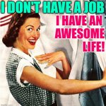 Awesome Life Housewife | I DON'T HAVE A JOB; I HAVE AN 
AWESOME
LIFE! | image tagged in vintage laundry woman,housewife,awesome,my life,funny memes,happiness | made w/ Imgflip meme maker