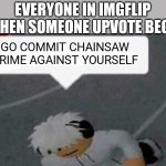 Anti-beggars be like | EVERYONE IN IMGFLIP WHEN SOMEONE UPVOTE BEGS; GO COMMIT CHAINSAW CRIME AGAINST YOURSELF | image tagged in chainsaw,hate crime,lol so funny,stop reading the tags | made w/ Imgflip meme maker