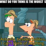 Besides politics I can't think of anything | FRIEND: WHAT DO YOU THINK IS THE WORST  STREAM?
ME: | image tagged in besides politics i can't think of anything | made w/ Imgflip meme maker