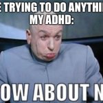 Dr Evil how about no. | ME TRYING TO DO ANYTHING
MY ADHD: | image tagged in dr evil how about no | made w/ Imgflip meme maker