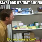 Do you wanna die? | WHEN A KID SAYS LOOK ITS THAT GUY FROM FORTNITE | image tagged in do you wanna die | made w/ Imgflip meme maker