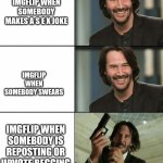 Imgflip community is unique. Ngl | IMGFLIP WHEN SOMEBODY MAKES A S E X JOKE; IMGFLIP WHEN SOMEBODY SWEARS; IMGFLIP WHEN SOMEBODY IS REPOSTING OR UPVOTE BEGGING | image tagged in keanu reeves happy then mad | made w/ Imgflip meme maker