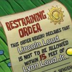 Created on my brother's iPad, shared on my computer | Lincoln Loud; Lynn Loud Jr. | image tagged in restraining order,the loud house,lincoln loud | made w/ Imgflip meme maker