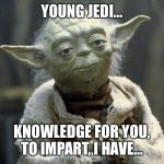 Wise Words | YOUNG JEDI…; KNOWLEDGE FOR YOU,
TO IMPART, I HAVE… | image tagged in imparting knowledge,star wars,yoda,jedi,bless your heart | made w/ Imgflip meme maker