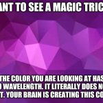 Magenta Crystal Template | WANT TO SEE A MAGIC TRICK? THE COLOR YOU ARE LOOKING AT HAS NO WAVELENGTH. IT LITERALLY DOES NOT EXIST. YOUR BRAIN IS CREATING THIS COLOR. | image tagged in magenta crystal template | made w/ Imgflip meme maker