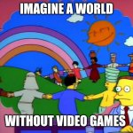 Lionel Hutz | IMAGINE A WORLD; WITHOUT VIDEO GAMES | image tagged in lionel hutz,memes | made w/ Imgflip meme maker