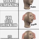 Kalm Panik Panik | YOU ARE STARGAZING; YOU SEE A GREEN BLOB; ITS COMING CLOSER | image tagged in kalm panik panik | made w/ Imgflip meme maker
