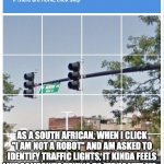 south african robots | AS A SOUTH AFRICAN, WHEN I CLICK "I AM NOT A ROBOT" AND AM ASKED TO IDENTIFY TRAFFIC LIGHTS, IT KINDA FEELS LIKE SOMEONE'S TRYING TO "EDUCAT | image tagged in traffic light captcha verification,south africa,traffic lights,robots | made w/ Imgflip meme maker