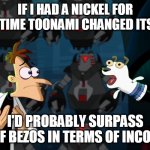 you wouldn't get it | IF I HAD A NICKEL FOR EVERYTIME TOONAMI CHANGED ITS LOGO; I'D PROBABLY SURPASS JEFF BEZOS IN TERMS OF INCOME | image tagged in if i had a nickel | made w/ Imgflip meme maker