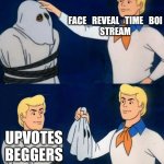 The face reveal stream is mostly just a bunch of upvotes and follow beggars. Don't go there unless you really want to see someon | FACE_REVEAL_TIME_BOI STREAM; UPVOTES BEGGERS | image tagged in fred mask fred,streams,face reveal,upvote beggars | made w/ Imgflip meme maker