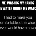 It's Always So Annoying When There's Still Water Under My Watch | ME: WASHES MY HANDS; THE WATER UNDER MY WATCH: | image tagged in i had to make you uncomfortable | made w/ Imgflip meme maker