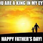 http://atcministries.com/music/A%20King%20In%20My%20Eyes.mp3 | YOU ARE A KING IN MY EYES; HAPPY FATHER'S DAY! | image tagged in father's day | made w/ Imgflip meme maker