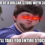 Infinite wealth | WHEN YOUR AT A DOLLAR STORE WITH 30 DOLLARS:; I’LL TAKE YOU ENTIRE STOCK | image tagged in i ll take your entire stock | made w/ Imgflip meme maker