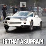 Seriously though, is it? | IS THAT A SUPRA?! | image tagged in toyota supra meme | made w/ Imgflip meme maker