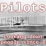 Pilots - Looking down on people since 1903 | Pilots; Looking down on people since 1903 | image tagged in wright brothers - kittyhawk december 1903,pilot,avaition,aviator,flying,airplane | made w/ Imgflip meme maker