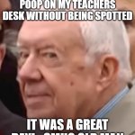 Smug Old Man | ONCE I PUT MY OWN POOP ON MY TEACHERS DESK WITHOUT BEING SPOTTED; IT WAS A GREAT DAY! - SMUG OLD MAN | image tagged in smug old man | made w/ Imgflip meme maker
