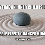 Ripple effect | EVERYTIME AN INNER CHILD IS HEALED; THE RIPPLE EFFECT CHANGES HUMANITY. The Allergy Free Girl | image tagged in zen,healing | made w/ Imgflip meme maker