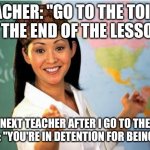 Scumbag Teacher | TEACHER: "GO TO THE TOILET AT THE END OF THE LESSON"; NEXT TEACHER AFTER I GO TO THE TOILET: "YOU'RE IN DETENTION FOR BEING LATE" | image tagged in scumbag teacher | made w/ Imgflip meme maker